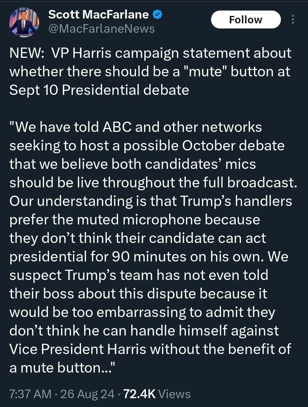 New: vp harris campaign statement about weather there should be a mute button at Sept 10 presidential debate.   "We have told ABC and other networks seeking to host a possible October debate that we believe both candidatesmics should be live for the full broadcast. Our understandingis that Trumps handlers prefer the muted microphone because they don'tthink their candidate can act presidential for 90 minutes on his own. We suspect Trumps team has not even told their boss about this dispute because it would be too embarrassing to admit they don't think their candidate can handle himself against vice president Harris without the benefit of a mute button."